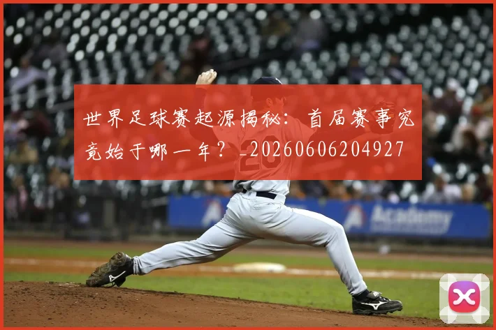 世界足球赛起源揭秘:首届赛事究竟始于哪一年?_20260606204927