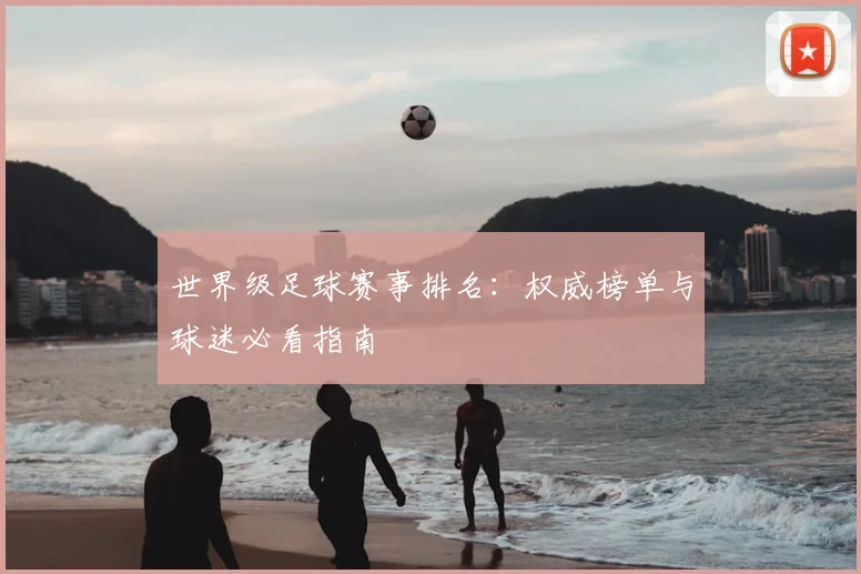 世界级足球赛事排名：权威榜单与球迷必看指南