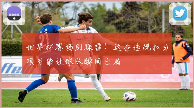 世界杯赛场别踩雷！这些违规扣分项可能让球队瞬间出局
