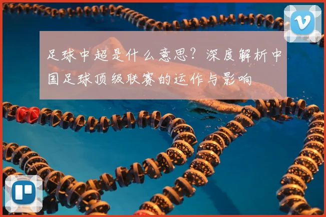 足球中超是什么意思?深度解析中国足球顶级联赛的运作与影响
