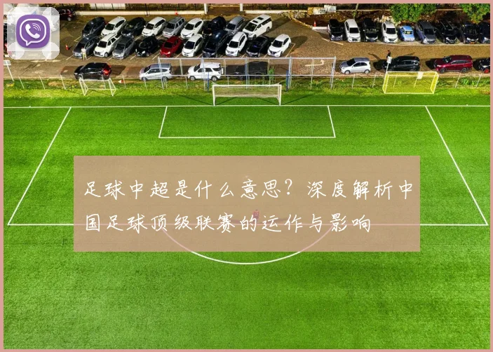 足球中超是什么意思?深度解析中国足球顶级联赛的运作与影响