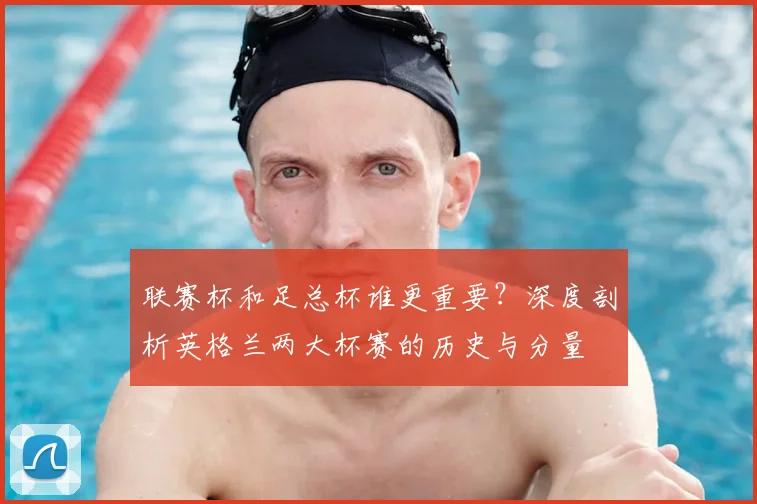 联赛杯和足总杯谁更重要?深度剖析英格兰两大杯赛的历史与分量