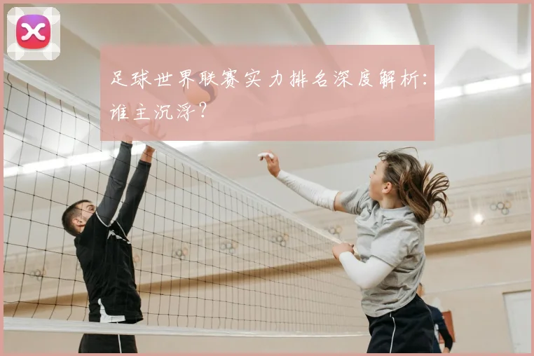 足球世界联赛实力排名深度解析:谁主沉浮?