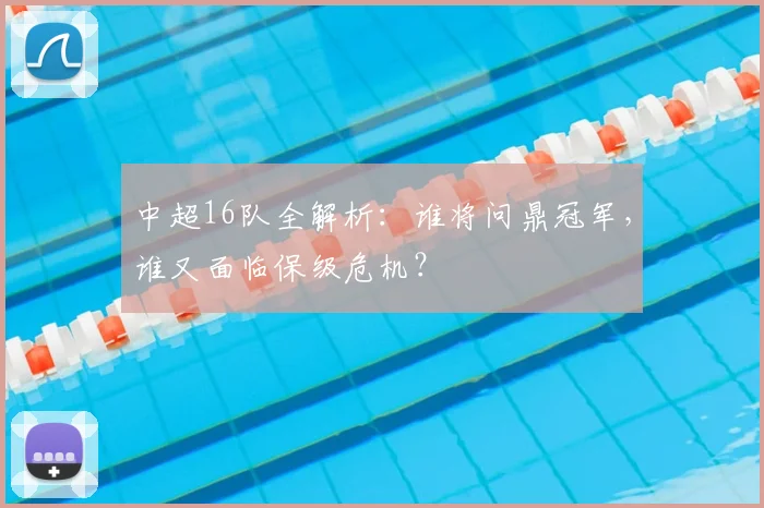 中超16队全解析：谁将问鼎冠军，谁又面临保级危机？