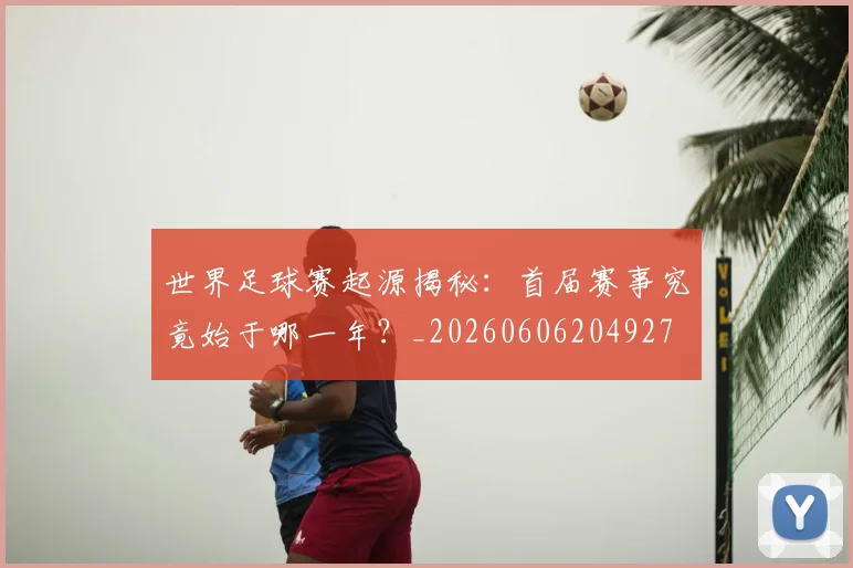 世界足球赛起源揭秘：首届赛事究竟始于哪一年？_20260606204927