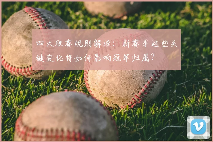 四大联赛规则解读:新赛季这些关键变化将如何影响冠军归属?