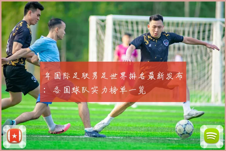 年国际足联男足世界排名最新发布：各国球队实力榜单一览