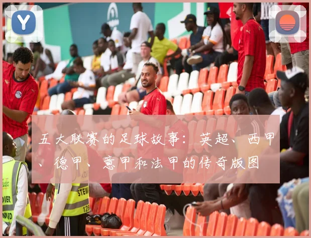 五大联赛的足球故事:英超、西甲、德甲、意甲和法甲的传奇版图