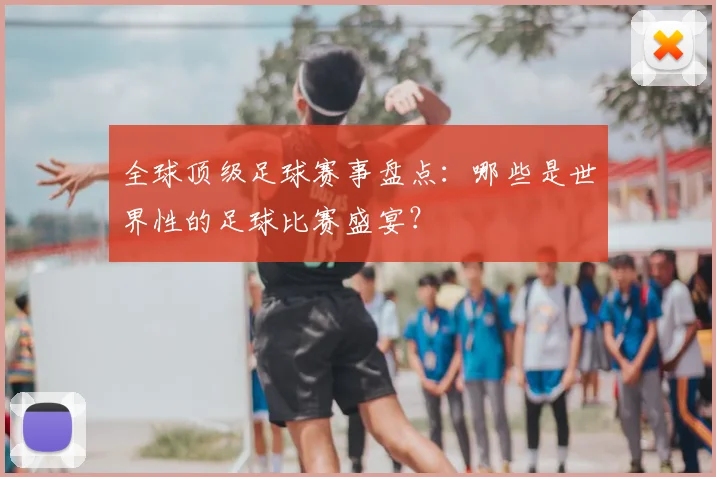 全球顶级足球赛事盘点:哪些是世界性的足球比赛盛宴?