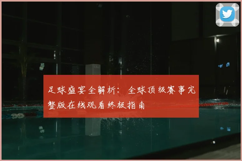 足球盛宴全解析:全球顶级赛事完整版在线观看终极指南