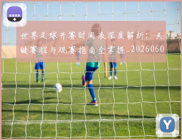 世界足球开赛时间表深度解析:关键赛程与观赛指南全掌握_20260609201422