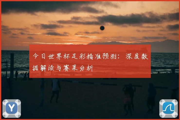 今日世界杯足彩精准预测：深度数据解读与赛果分析