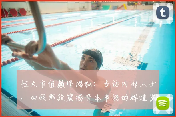 恒大市值巅峰揭秘:专访内部人士,回顾那段震撼资本市场的辉煌岁月