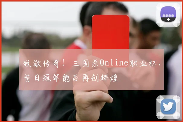 致敬传奇!三国杀Online职业杯,昔日冠军能否再创辉煌