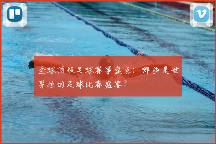 全球顶级足球赛事盘点:哪些是世界性的足球比赛盛宴?
