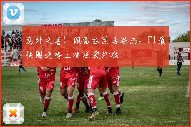 意外之喜!佩雷兹黑马姿态,F1最快圈速榜上演逆袭好戏